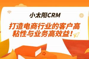 小太阳CRM，打造电商行业的客户高粘性与业务高效益！