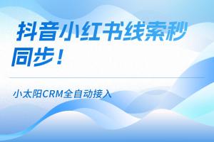 打通全网线索，抖音/小红书全自动接入，多平台1对1专属对接！小太阳CRM重磅升级！