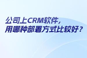 公司上CRM软件，用哪种部署方式比较好？SaaS、私有化部署、本地部署全面分析