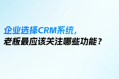 企业选择CRM系统，老板最应该关注哪些功能？