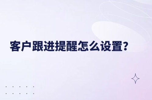 客户跟进提醒怎么设置？如何避免销售忘记跟进客户