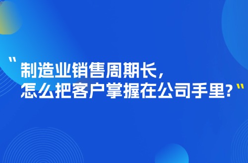 制造业销售周期长，怎么把客户掌握在公司手里?