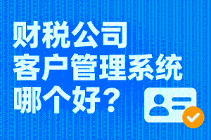 财税公司客户管理系统哪个好？